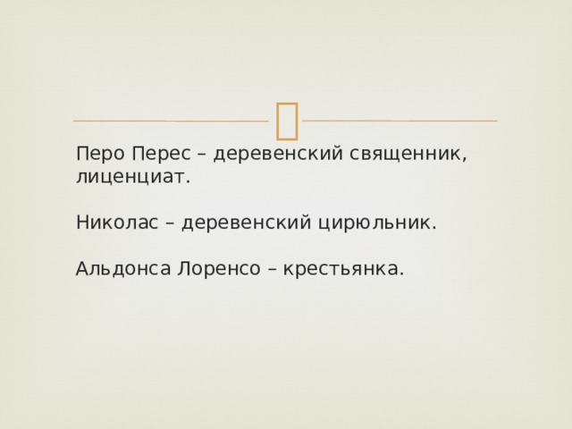 Перо Перес – деревенский священник, лиценциат.   Николас – деревенский цирюльник.   Альдонса Лоренсо – крестьянка.    