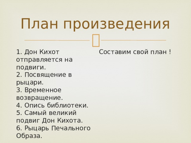 План произведения 1. Дон Кихот отправляется на подвиги.   2. Посвящение в рыцари.   3. Временное возвращение.   4. Опись библиотеки.   5. Самый великий подвиг Дон Кихота.   6. Рыцарь Печального Образа.  Составим свой план ! 