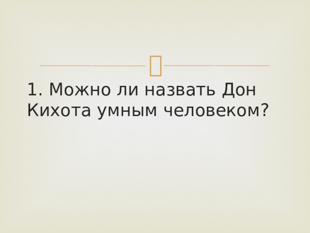 1. Можно ли назвать Дон Кихота умным человеком? 
