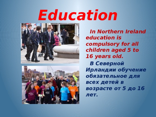 Education  In Northern Ireland education is compulsory for all children aged 5 to 16 years old.  В Северной Ирландии обучение обязательное для всех детей в возрасте от 5 до 16 лет. 