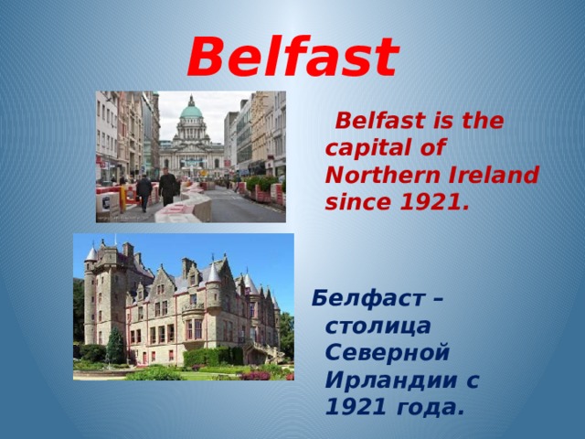  Belfast  Belfast is the capital of Northern Ireland since 1921.    Белфаст – столица Северной Ирландии с 1921 года.  
