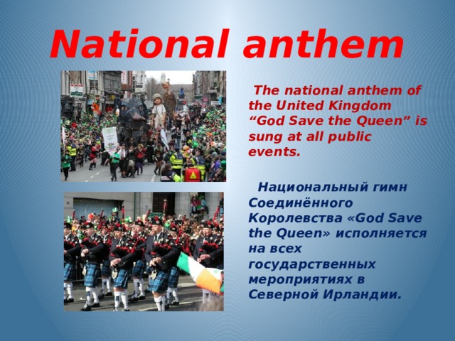 National anthem  The national anthem of the United Kingdom “God Save the Queen” is sung at all public events.   Национальный гимн Соединённого Королевства «God Save the Queen» исполняется на всех государственных мероприятиях в Северной Ирландии. 