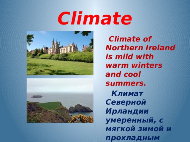 Climate  Climate of Northern Ireland is mild with warm winters and cool summers.  Климат Северной Ирландии умеренный, с мягкой зимой и прохладным летом.  