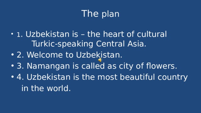 The plan 1 . Uzbekistan is – the heart of cultural Turkic-speaking Central Asia . 2. Welcome to Uzbekistan. 3. Namangan is called as city of flowers. 4. Uzbekistan is the most beautiful country  in the world. 