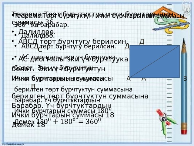   Теорема:Төрт бурчтуктун ички бурчтарынын суммасы 36 Далилдөө. АВСД төрт бурчтугу берилсин. Д С АС диогналы эки үч бурчтуука бөлөт. Эки үч бурчтуктун Ички бурчтарынын суммасы А В  берилген төрт бурчтуктун суммасына Барабар. Үч бурчтуктардын Ички бурчтарын суммасы 18 Демек 18 