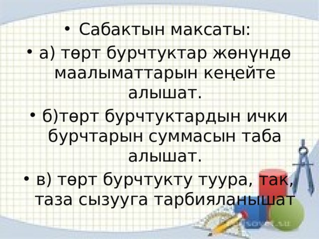 Сабактын максаты: а) төрт бурчтуктар жөнүндө маалыматтарын кеңейте алышат. б)төрт бурчтуктардын ички бурчтарын суммасын таба алышат. в) төрт бурчтукту туура, так, таза сызууга тарбияланышат 