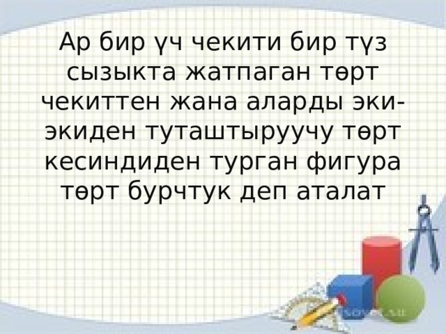 Ар бир үч чекити бир түз сызыкта жатпаган төрт чекиттен жана аларды эки-экиден туташтыруучу төрт кесиндиден турган фигура төрт бурчтук деп аталат 
