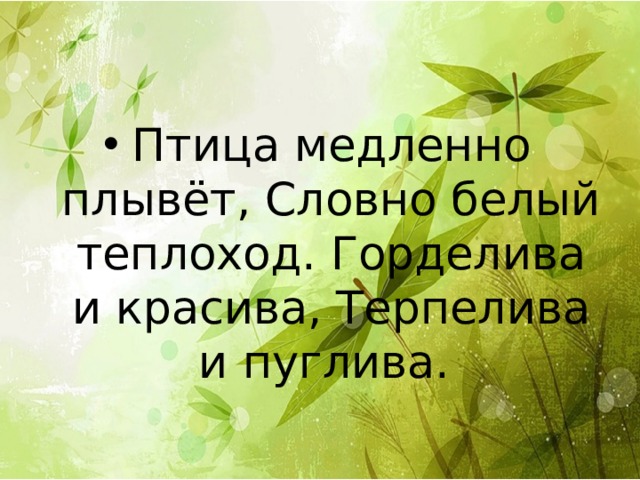 Птица медленно плывёт, Словно белый теплоход. Горделива и красива, Терпелива и пуглива. 
