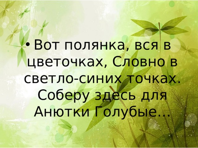 Вот полянка, вся в цветочках, Словно в светло-синих точках. Соберу здесь для Анютки Голубые… 