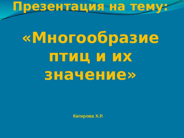     Презентация на тему:   «Многообразие птиц и их значение» Кагирова Х.Р. 