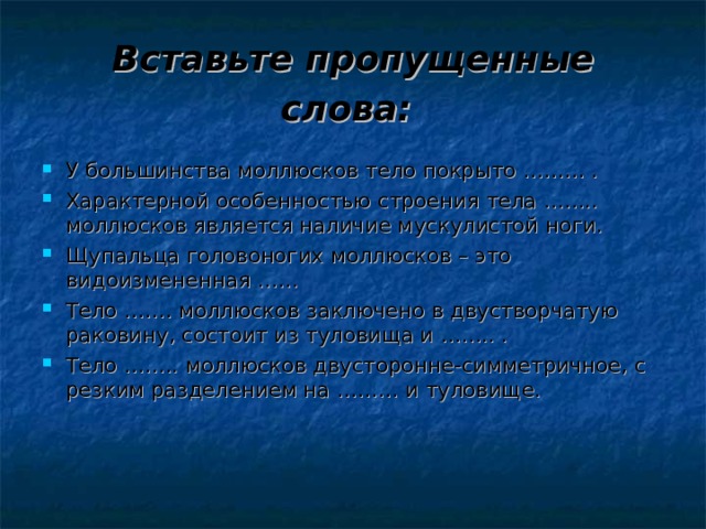 Вставьте пропущенные слова:  У большинства моллюсков тело покрыто ……… . Характерной особенностью строения тела …….. моллюсков является наличие мускулистой ноги. Щупальца головоногих моллюсков – это видоизмененная …… Тело ……. моллюсков заключено в двустворчатую раковину, состоит из туловища и …….. . Тело …….. моллюсков двусторонне-симметричное, с резким разделением на ……… и туловище.  