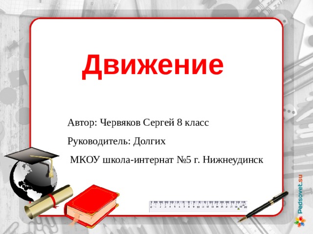 Движение Автор: Червяков Сергей 8 класс Руководитель: Долгих  МКОУ школа-интернат №5 г. Нижнеудинск 