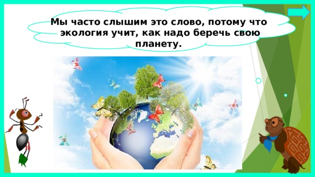 Мы часто слышим это слово, потому что  экология учит, как надо беречь свою планету. 