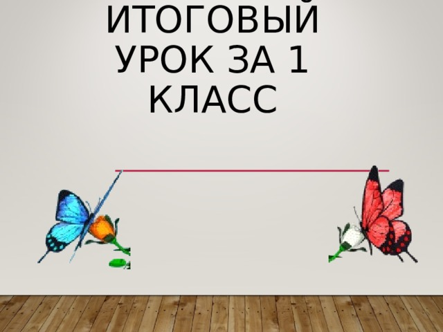 ИТОГОВЫЙ УРОК ЗА 1 КЛАСС 