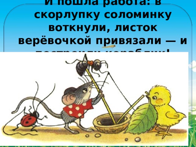 И пошла работа: в скорлупку соломинку воткнули, листок верёвочкой привязали — и построили кораблик! 