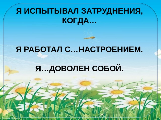 Я ИСПЫТЫВАЛ ЗАТРУДНЕНИЯ, КОГДА…   Я РАБОТАЛ С…НАСТРОЕНИЕМ.  Я…ДОВОЛЕН СОБОЙ. 