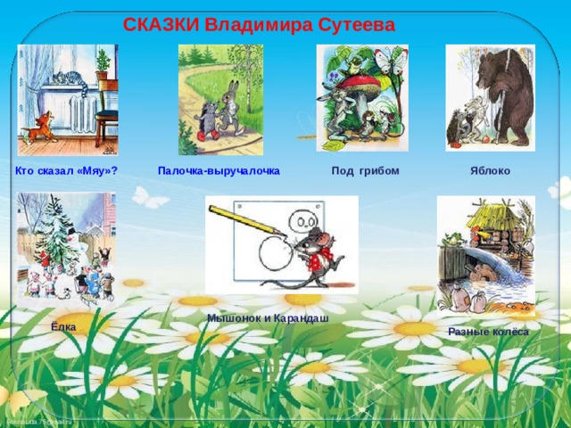 СКАЗКИ Владимира Сутеева Кто сказал «Мяу»? Палочка-выручалочка Под грибом Яблоко Мышонок и Карандаш Ёлка Разные колёса 