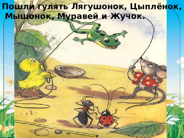 Пошли гулять Лягушонок, Цыплёнок,  Мышонок, Муравей и Жучок. 