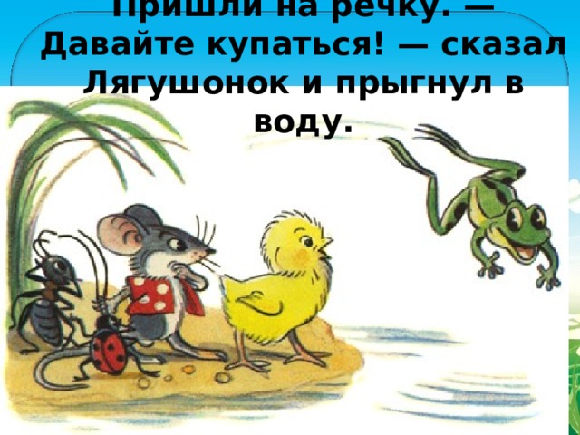 Пришли на речку. — Давайте купаться! — сказал Лягушонок и прыгнул в воду. 