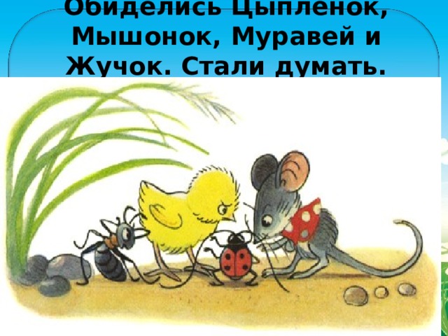 Обиделись Цыплёнок, Мышонок, Муравей и Жучок. Стали думать. Думали-думали и придумали. 