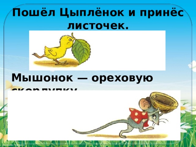 Пошёл Цыплёнок и принёс листочек. Мышонок — ореховую скорлупку. 