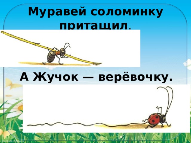 Муравей соломинку притащил . А Жучок — верёвочку. 