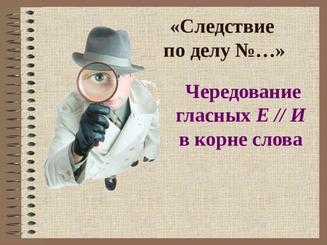 «Следствие  по делу №…»  Чередование гласных Е // И в корне слова 