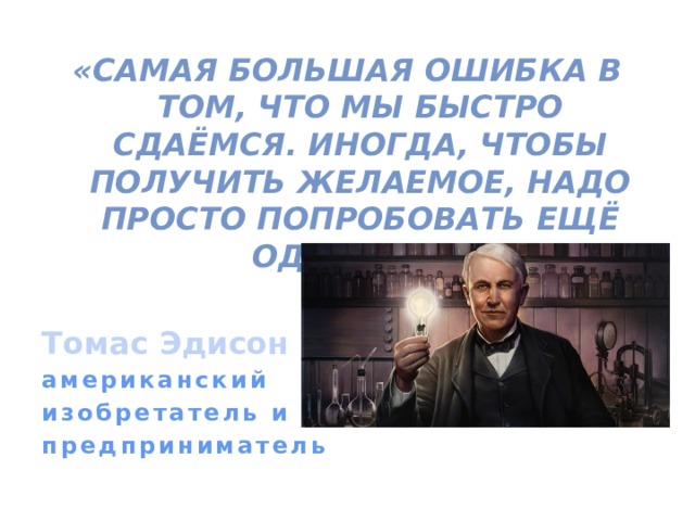 «Самая большая ошибка в том, что мы быстро сдаёмся. Иногда, чтобы получить желаемое, надо просто попробовать ещё один раз.»  Томас Эдисон американский изобретатель и предприниматель  
