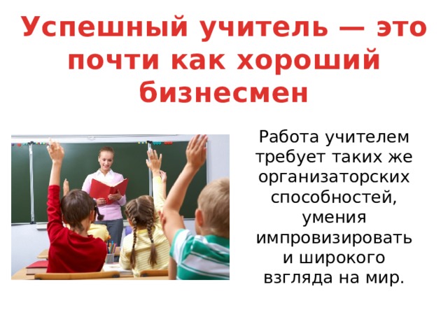 Успешный учитель — это почти как хороший бизнесмен Работа учителем требует таких же организаторских способностей, умения импровизировать и широкого взгляда на мир. 