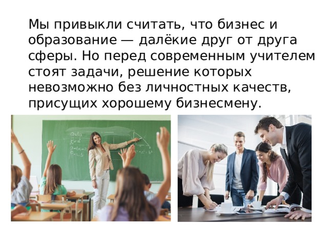  Мы привыкли считать, что бизнес и образование — далёкие друг от друга сферы. Но перед современным учителем стоят задачи, решение которых невозможно без личностных качеств, присущих хорошему бизнесмену.  