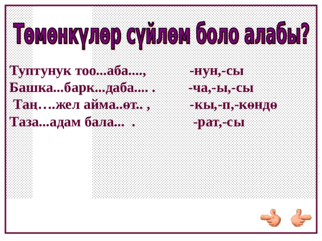 Туптунук тоо...аба...., -нун,-сы Башка...барк...даба.... . -ча,-ы,-сы  Таң….жел айма..өт.. , -кы,-п,-көндө Таза...адам бала... . -рат,-сы 