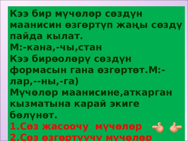 Кээ бир мүчөлөр сөздүн маанисин өзгөртүп жаңы сөздү пайда кылат. М:-кана,-чы,стан Кээ бирөолөрү сөздүн формасын гана өзгөртөт.М:-лар,--ны,-га) Мүчөлөр маанисине,аткарган кызматына карай экиге бөлүнөт. 1.Сөз жасоочу мүчөлөр 2.Сөз өзгөртүүчү мүчөлөр  