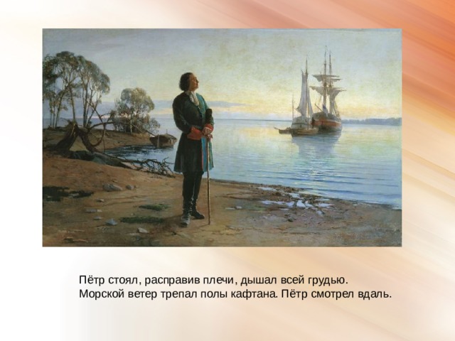 Пётр стоял, расправив плечи, дышал всей грудью. Морской ветер трепал полы кафтана. Пётр смотрел вдаль. 