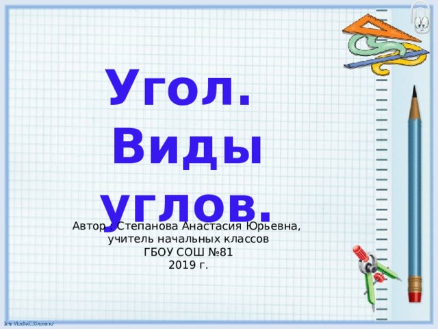 Угол. Виды углов. Автор : Степанова Анастасия Юрьевна, учитель начальных классов ГБОУ СОШ №81 2019 г. 