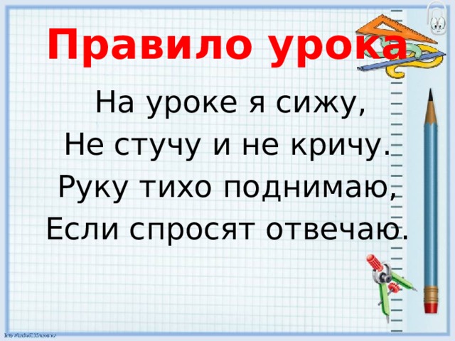 Правило урока  На уроке я сижу, Не стучу и не кричу. Руку тихо поднимаю, Если спросят отвечаю. 