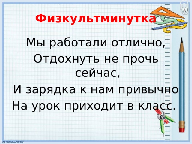 Физкультминутка Мы работали отлично, Отдохнуть не прочь сейчас, И зарядка к нам привычно На урок приходит в класс. 
