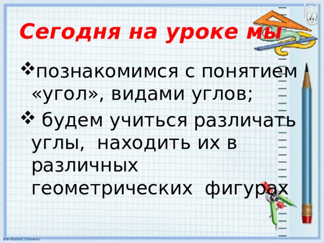Сегодня на уроке мы познакомимся с понятием «угол», видами углов;  будем учиться различать углы, находить их в различных геометрических фигурах 
