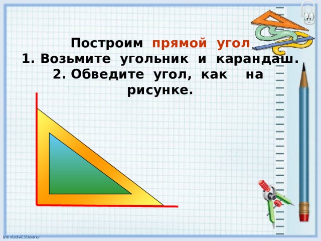 Построим  прямой угол  1. Возьмите угольник и карандаш.  2. Обведите угол, как на рисунке.   