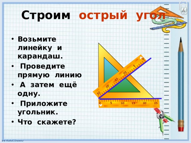 Строим острый угол    Возьмите линейку и карандаш.  Проведите прямую линию  А затем ещё одну.  Приложите угольник. Что скажете?  