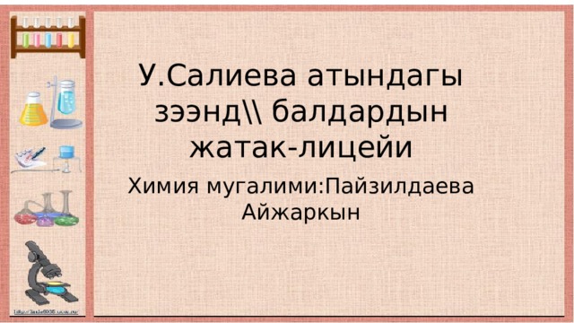 У.Салиева атындагы зээнд\\ балдардын жатак-лицейи Химия мугалими:Пайзилдаева Айжаркын 