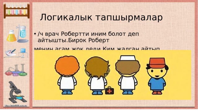  Логикалык тапшырмалар /ч врач Робертти иним болот деп айтышты.Бирок Роберт менин агам жок деди.Ким жалган айтып жатат? 