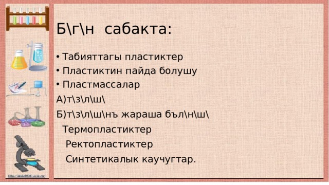 Б\г\н сабакта: Табияттагы пластиктер Пластиктин пайда болушу Пластмассалар А)т\з\л\ш\ Б)т\з\л\ш\нъ жараша бъл\н\ш\  Термопластиктер  Ректопластиктер  Синтетикалык каучугтар. 