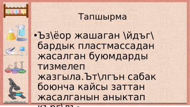  Тапшырма Ъз\ёор жашаган \йдъг\ бардык пластмассадан жасалган буюмдарды тизмелеп жазгыла.Ът\лгън сабак боюнча кайсы заттан жасалганын аныктап кърг\лъ ? 