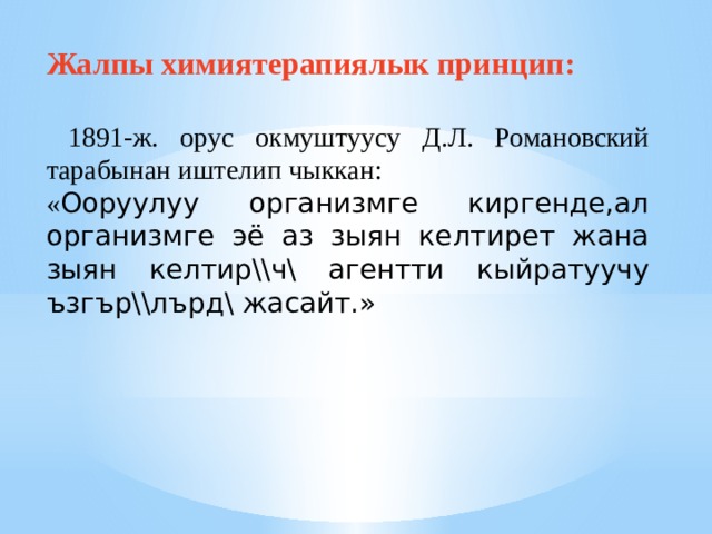Жалпы химиятерапиялык принцип:   1891-ж. орус окмуштуусу Д.Л. Романовский тарабынан иштелип чыккан: « Ооруулуу организмге киргенде,ал организмге эё аз зыян келтирет жана зыян келтир\\ч\ агентти кыйратуучу ъзгър\\лърд\ жасайт.» 