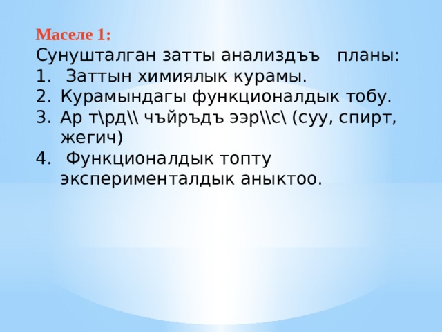 Маселе 1:  Сунушталган затты анализдъъ планы:   Заттын химиялык курамы. Курамындагы функционалдык тобу. Ар т\рд\\ чъйръдъ ээр\\с\ (суу, спирт, жегич)  Функционалдык топту эксперименталдык аныктоо.   