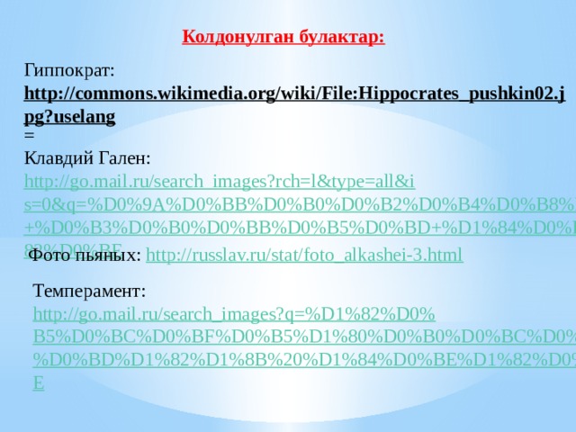 Колдонулган булактар: Гиппократ: http://commons.wikimedia.org/wiki/File:Hippocrates_pushkin02.jpg?uselang = Клавдий Гален: http://go.mail.ru/search_images?rch=l&type=all&is=0&q=%D0%9A%D0%BB%D0%B0%D0%B2%D0%B4%D0%B8%D0%B9+%D0%B3%D0%B0%D0%BB%D0%B5%D0%BD+%D1%84%D0%BE%D1%82%D0%BE Фото пьяных: http://russlav.ru/stat/foto_alkashei-3.html Темперамент: http://go.mail.ru/search_images?q=%D1%82%D0%B5%D0%BC%D0%BF%D0%B5%D1%80%D0%B0%D0%BC%D0%B5%D0%BD%D1%82%D1%8B%20%D1%84%D0%BE%D1%82%D0%BE 