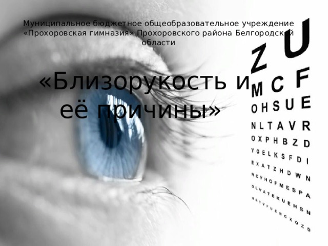 Муниципальное бюджетное общеобразовательное учреждение  «Прохоровская гимназия» Прохоровского района Белгородской области    «Близорукость и её причины» 
