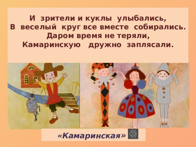 И  зрители и куклы улыбались,  В веселый круг все вместе собирались.  Даром время не теряли,  Камаринскую дружно заплясали.   «Камаринская »