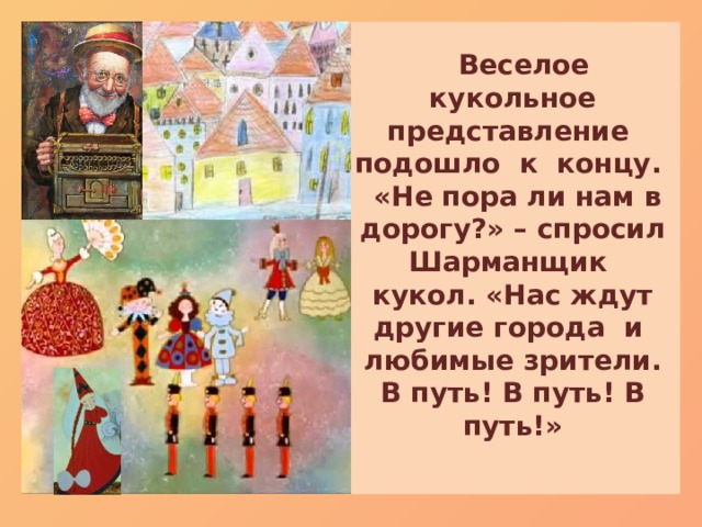 Веселое кукольное представление подошло к концу. «Не пора ли нам в дорогу?» – спросил Шарманщик кукол. «Нас ждут другие города и любимые зрители.  В путь! В путь! В путь!»