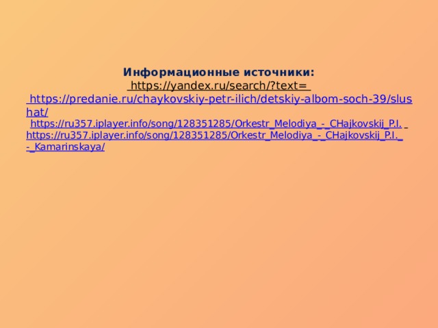 Информационные источники:  https://yandex.ru/search/?text=  https://predanie.ru/chaykovskiy-petr-ilich/detskiy-albom-soch-39/slushat/  https://ru357.iplayer.info/song/128351285/Orkestr_Melodiya_-_CHajkovskij_P.I.   https://ru357.iplayer.info/song/128351285/Orkestr_Melodiya_-_CHajkovskij_P.I._-_Kamarinskaya/